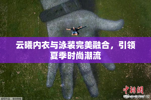 云曦内衣与泳装完美融合，引领夏季时尚潮流