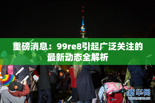 重磅消息：99re8引起广泛关注的最新动态全解析