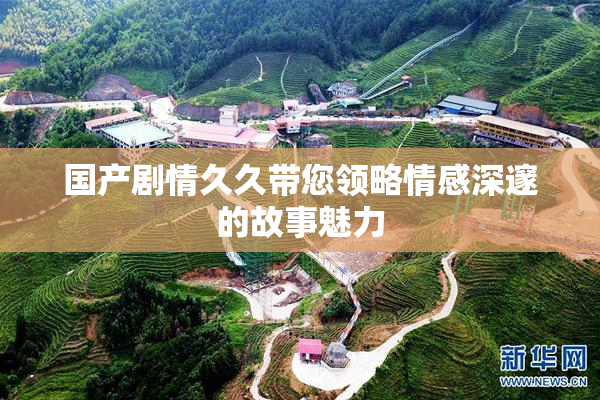 国产剧情久久带您领略情感深邃的故事魅力