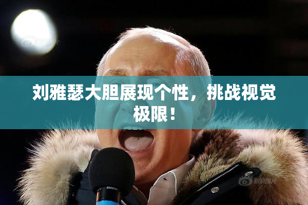 刘雅瑟大胆展现个性，挑战视觉极限！