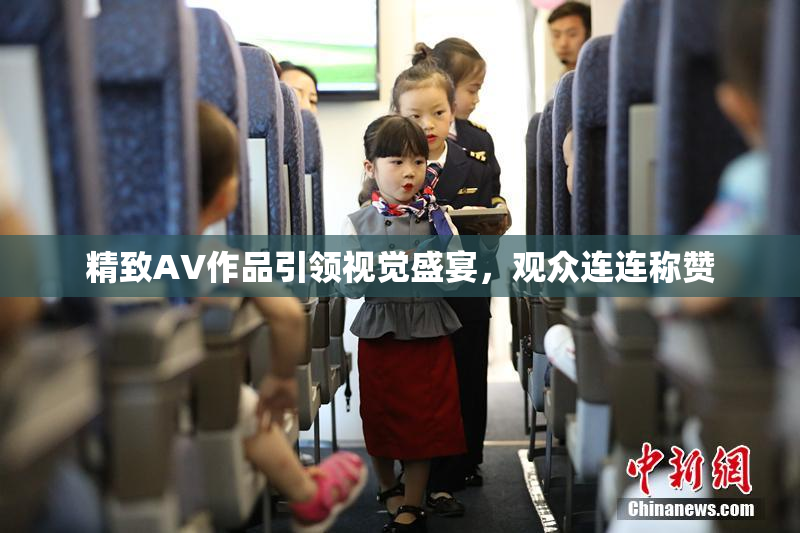 精致AV作品引领视觉盛宴，观众连连称赞