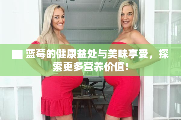 ▇ 蓝莓的健康益处与美味享受，探索更多营养价值！