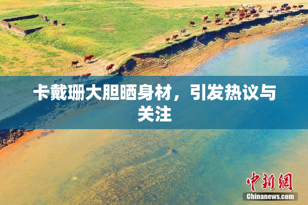 卡戴珊大胆晒身材，引发热议与关注