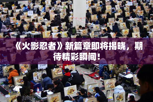 《火影忍者》新篇章即将揭晓，期待精彩瞬间！
