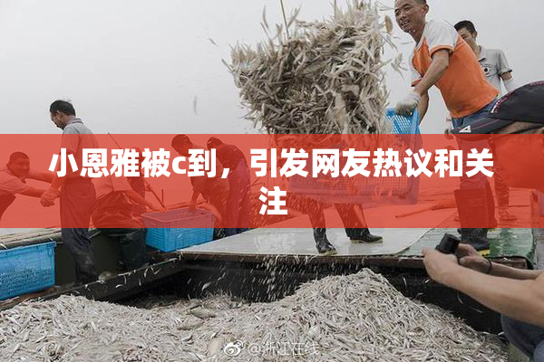 小恩雅被c到，引发网友热议和关注