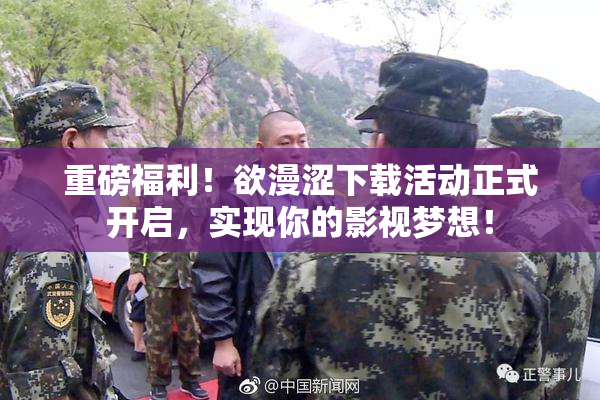 重磅福利！欲漫涩下载活动正式开启，实现你的影视梦想！