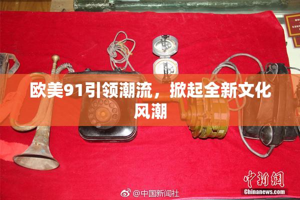 欧美91引领潮流，掀起全新文化风潮