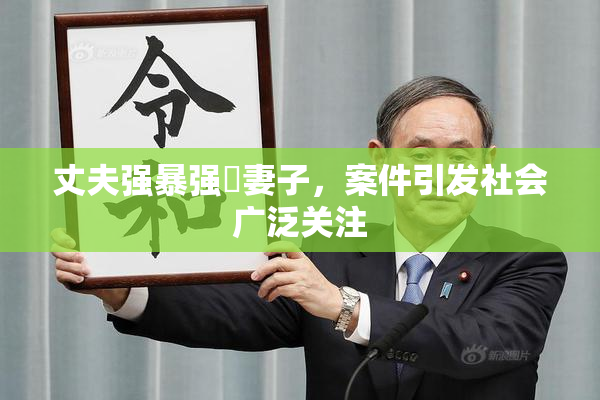 丈夫强暴强姦妻子，案件引发社会广泛关注