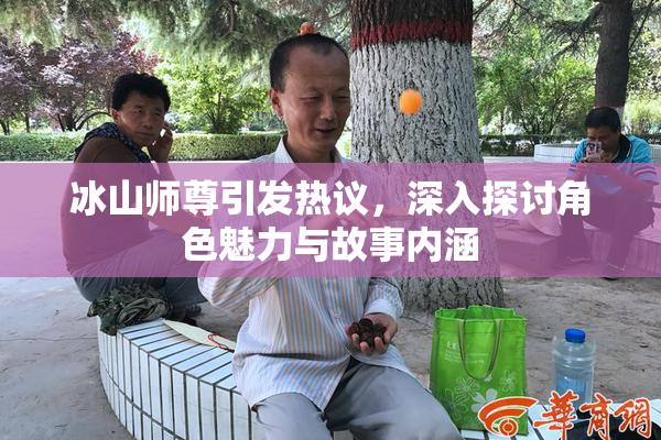冰山师尊引发热议，深入探讨角色魅力与故事内涵