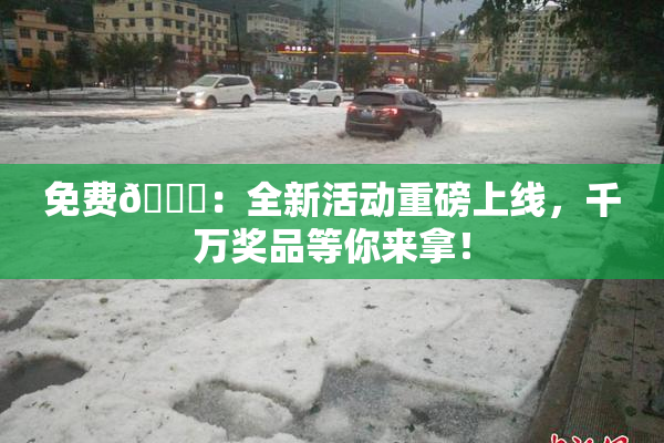 免费🔞：全新活动重磅上线，千万奖品等你来拿！