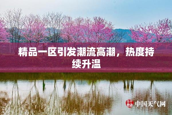 精品一区引发潮流高潮，热度持续升温