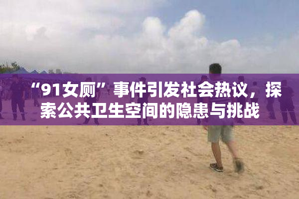 “91女厕”事件引发社会热议，探索公共卫生空间的隐患与挑战