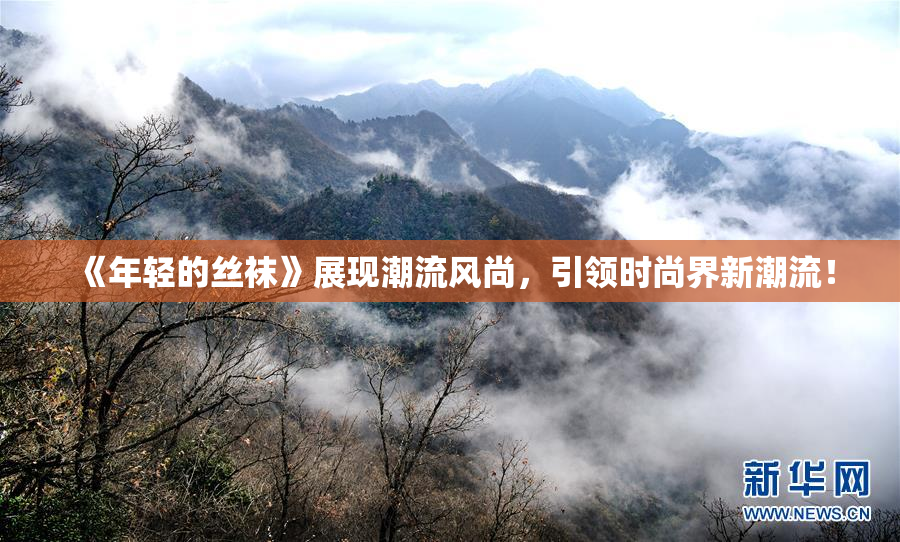 《年轻的丝袜》展现潮流风尚，引领时尚界新潮流！
