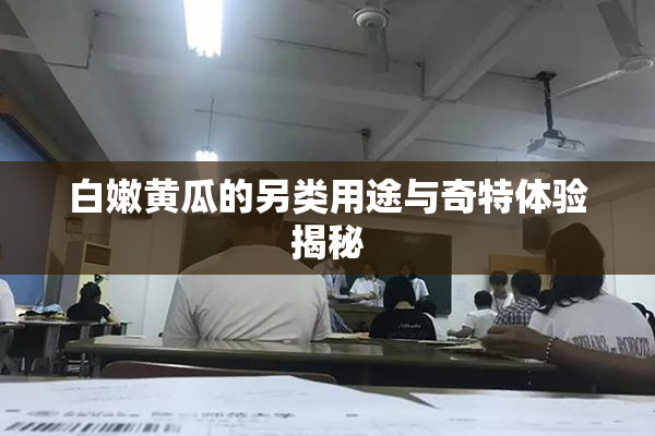 白嫩黄瓜的另类用途与奇特体验揭秘