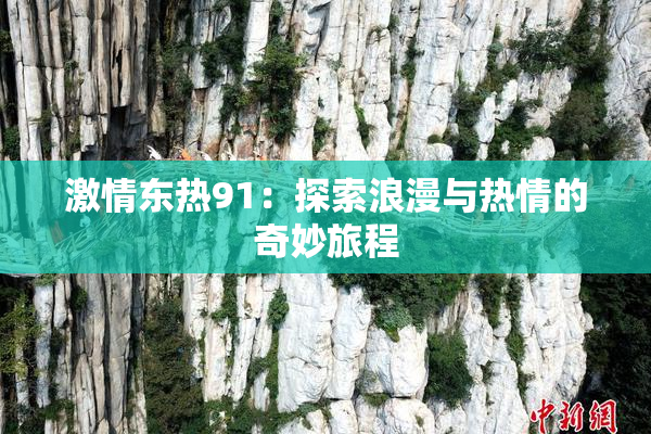 激情东热91：探索浪漫与热情的奇妙旅程