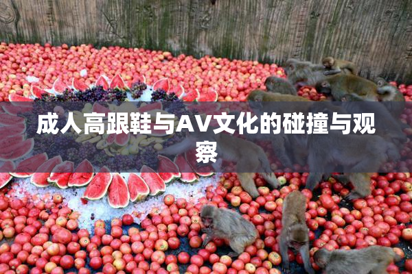 成人高跟鞋与AV文化的碰撞与观察