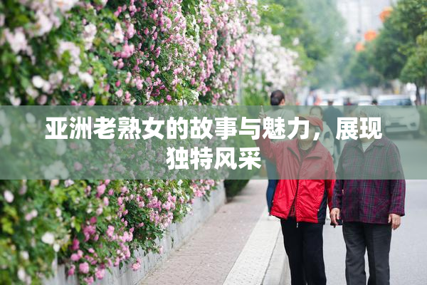 亚洲老熟女的故事与魅力，展现独特风采