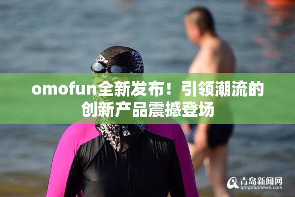 omofun全新发布！引领潮流的创新产品震撼登场