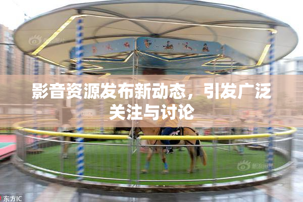 影音资源发布新动态，引发广泛关注与讨论