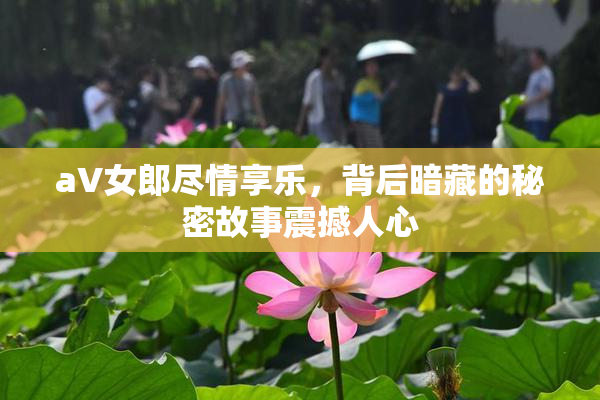 aV女郎尽情享乐，背后暗藏的秘密故事震撼人心