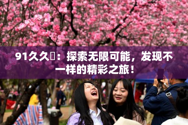 91久久擼：探索无限可能，发现不一样的精彩之旅！