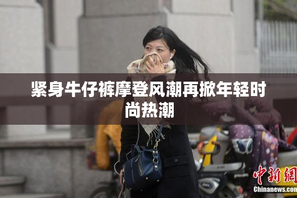 紧身牛仔裤摩登风潮再掀年轻时尚热潮