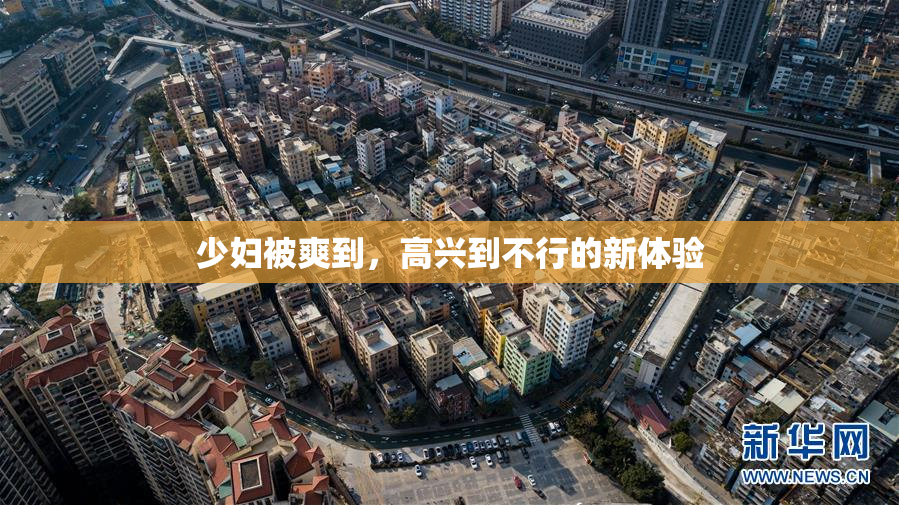 少妇被爽到，高兴到不行的新体验