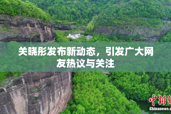 关晓彤发布新动态，引发广大网友热议与关注