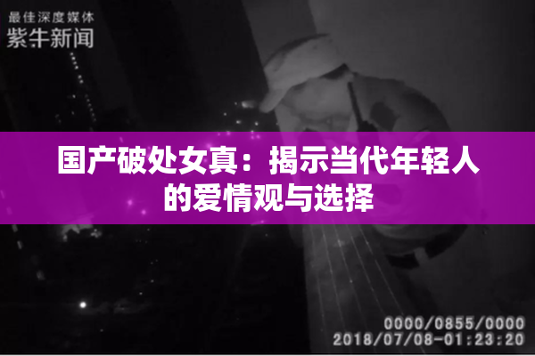 国产破处女真：揭示当代年轻人的爱情观与选择