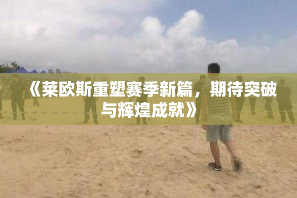 《莱欧斯重塑赛季新篇，期待突破与辉煌成就》