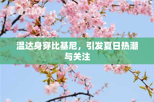 温达身穿比基尼，引发夏日热潮与关注