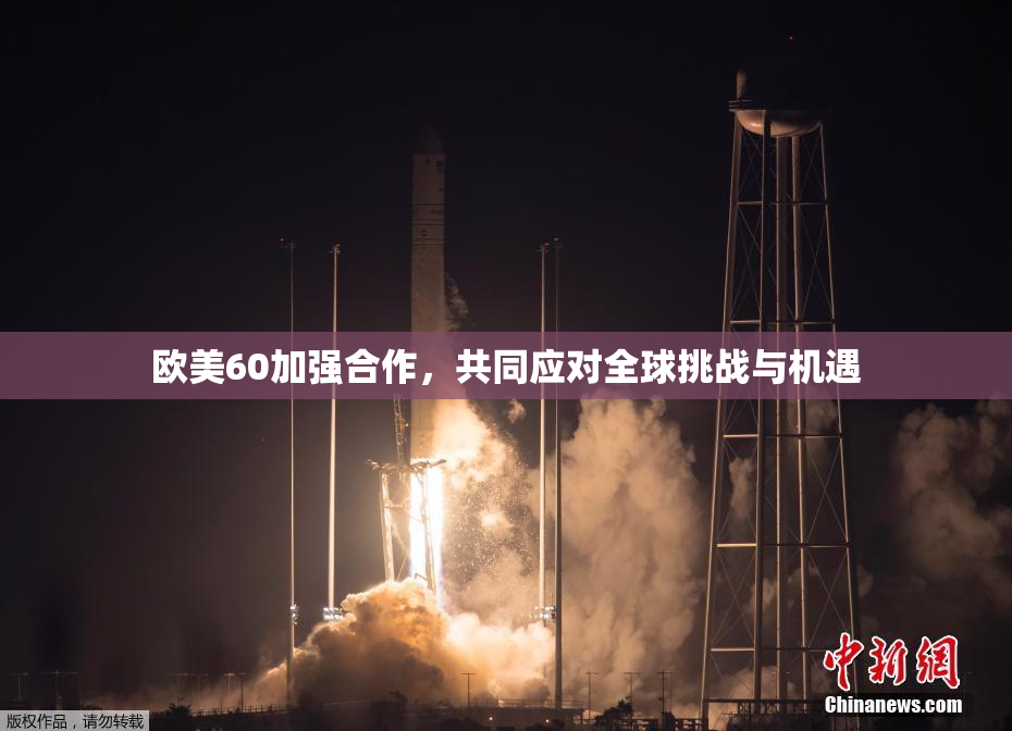 欧美60加强合作，共同应对全球挑战与机遇