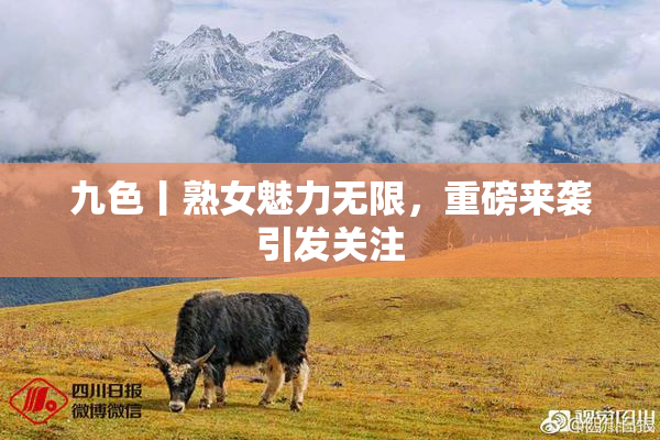 九色丨熟女魅力无限，重磅来袭引发关注
