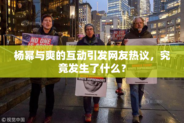杨幂与爽的互动引发网友热议，究竟发生了什么？