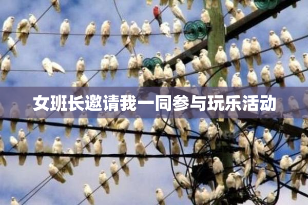 女班长邀请我一同参与玩乐活动