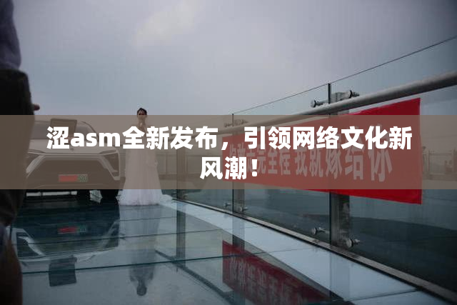 涩asm全新发布，引领网络文化新风潮！