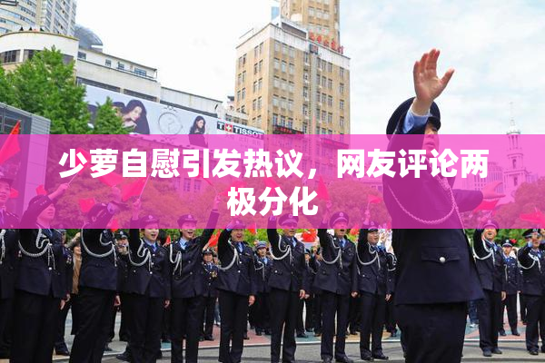 少萝自慰引发热议，网友评论两极分化