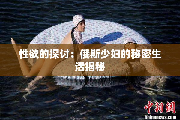 性欲的探讨：俄斯少妇的秘密生活揭秘