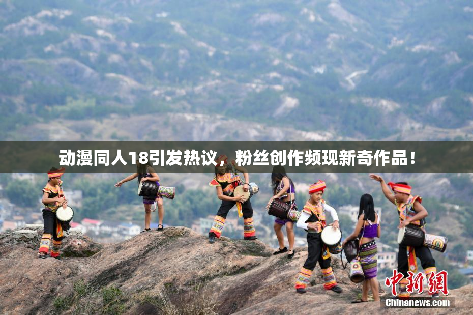 动漫同人18引发热议，粉丝创作频现新奇作品！
