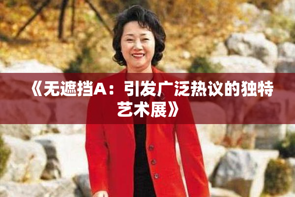 《无遮挡A：引发广泛热议的独特艺术展》