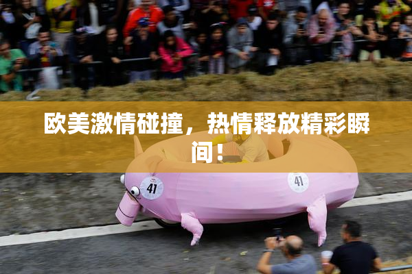 欧美激情碰撞，热情释放精彩瞬间！