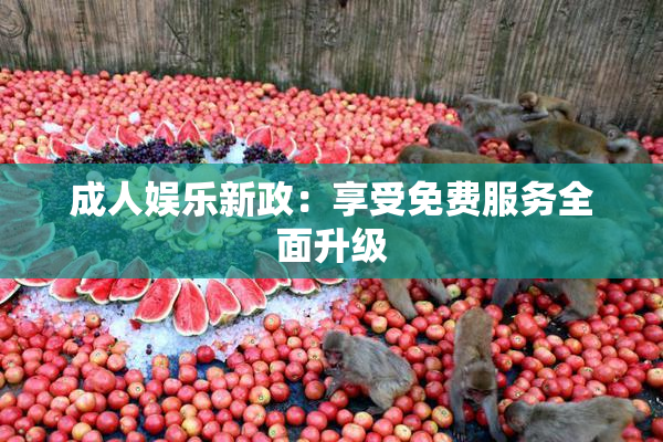 成人娱乐新政：享受免费服务全面升级
