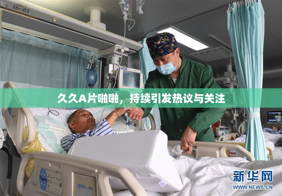 久久A片啪啪，持续引发热议与关注
