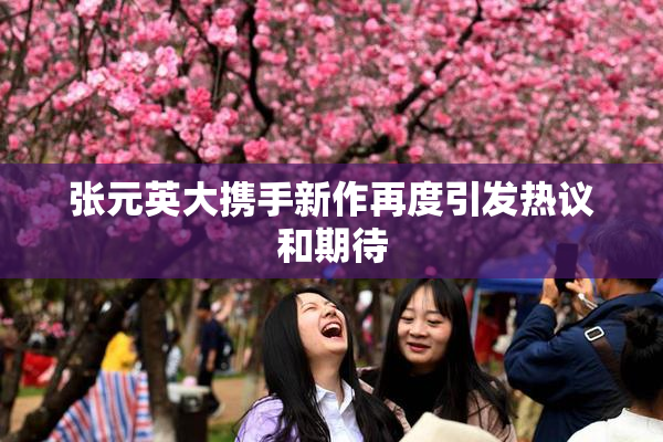 张元英大携手新作再度引发热议和期待