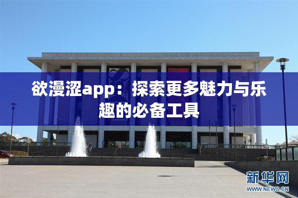 欲漫涩app：探索更多魅力与乐趣的必备工具