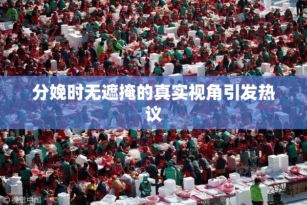 分娩时无遮掩的真实视角引发热议