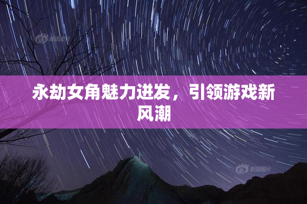 永劫女角魅力迸发，引领游戏新风潮