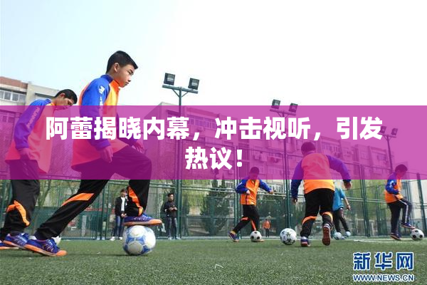 阿蕾揭晓内幕，冲击视听，引发热议！