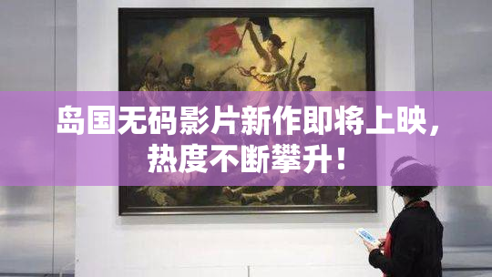 岛国无码影片新作即将上映，热度不断攀升！