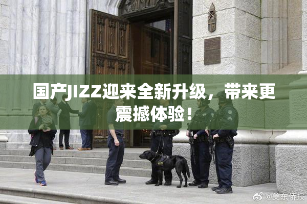 国产JIZZ迎来全新升级，带来更震撼体验！